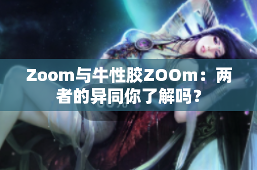 Zoom与牛性胶ZOOm：两者的异同你了解吗？