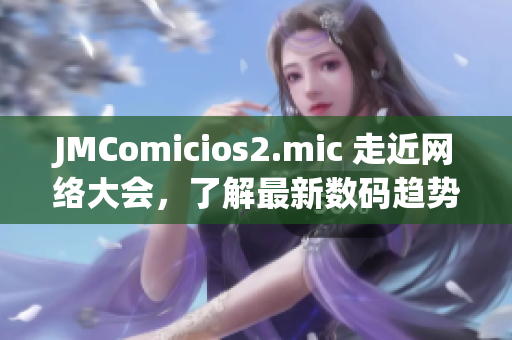 JMComicios2.mic 走近网络大会，了解最新数码趋势