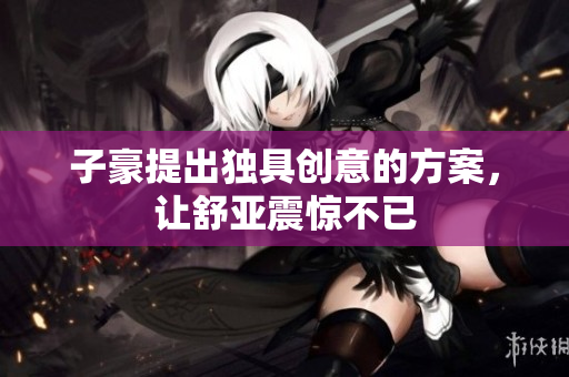 子豪提出独具创意的方案，让舒亚震惊不已