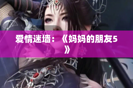 爱情迷墙：《妈妈的朋友5》
