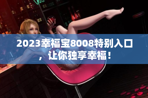2023幸福宝8008特别入口，让你独享幸福！