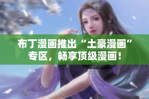 布丁漫画推出“土豪漫画”专区，畅享顶级漫画！