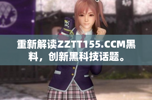 重新解读ZZTT155.CCM黑料，创新黑科技话题。