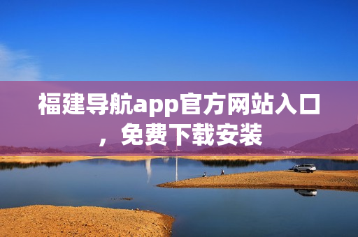 福建导航app官方网站入口，免费下载安装