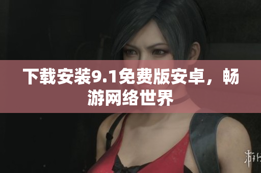 下载安装9.1免费版安卓，畅游网络世界