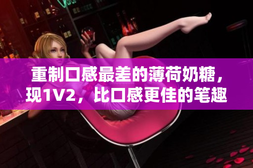 重制口感最差的薄荷奶糖，现1V2，比口感更佳的笔趣！