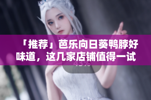 「推荐」芭乐向日葵鸭脖好味道，这几家店铺值得一试！