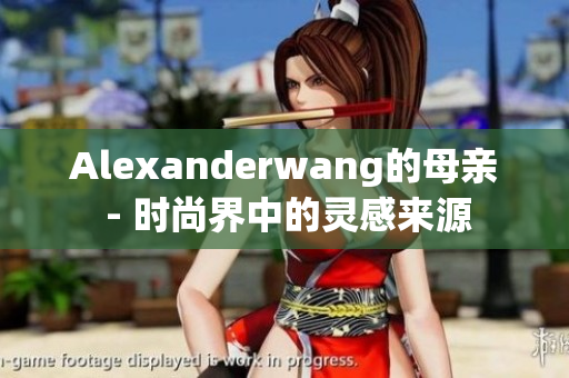 Alexanderwang的母亲 - 时尚界中的灵感来源