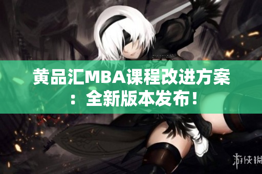 黄品汇MBA课程改进方案：全新版本发布！