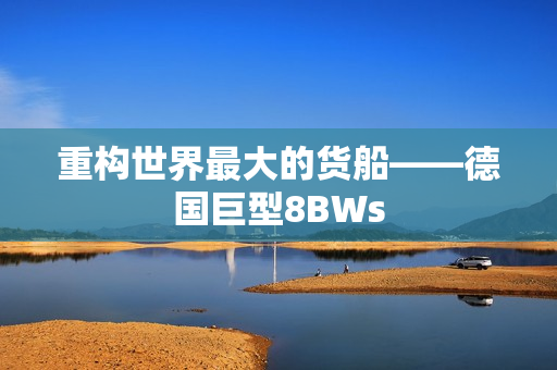 重构世界最大的货船——德国巨型8BWs