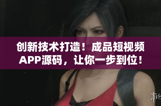 创新技术打造！成品短视频APP源码，让你一步到位！