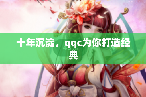 十年沉淀，qqc为你打造经典