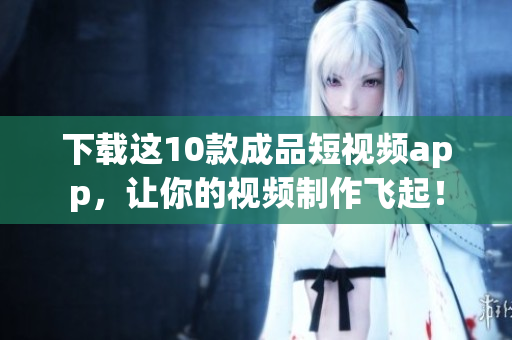 下载这10款成品短视频app，让你的视频制作飞起！
