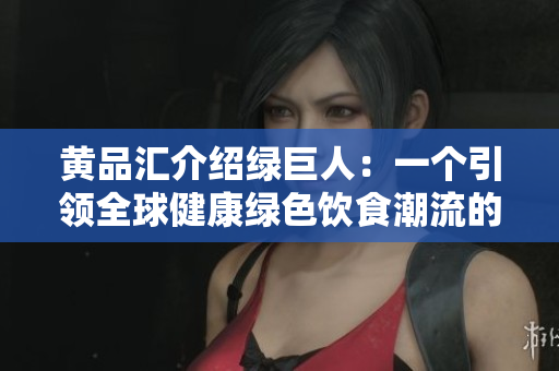 黄品汇介绍绿巨人：一个引领全球健康绿色饮食潮流的品牌