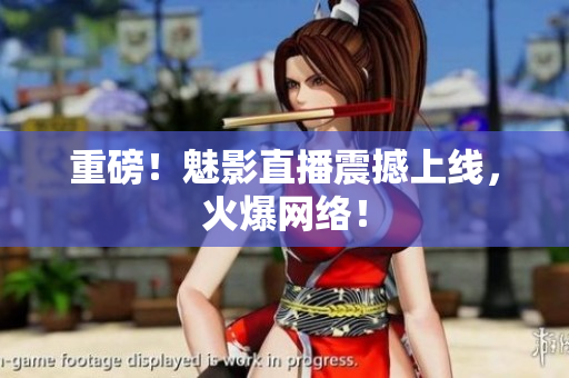 重磅！魅影直播震撼上线，火爆网络！