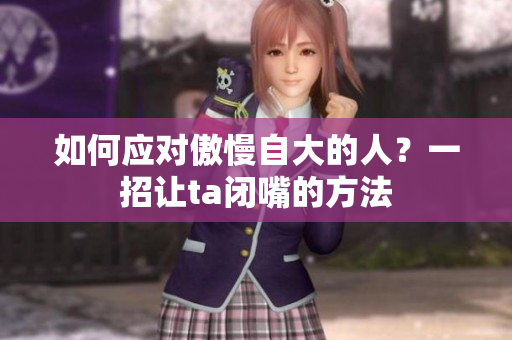 如何应对傲慢自大的人？一招让ta闭嘴的方法