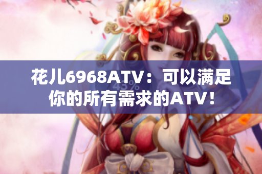 花儿6968ATV：可以满足你的所有需求的ATV！