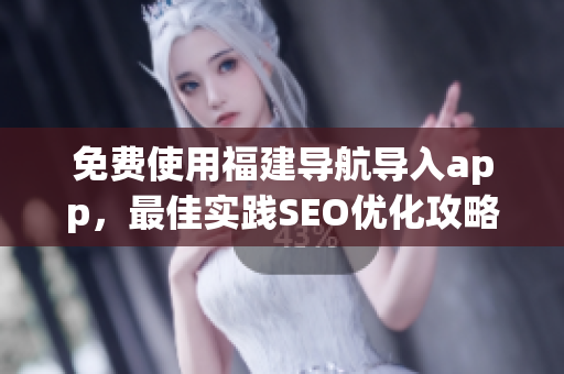 免费使用福建导航导入app，最佳实践SEO优化攻略