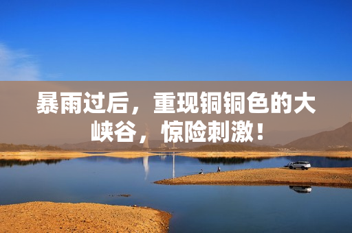 暴雨过后，重现铜铜色的大峡谷，惊险刺激！