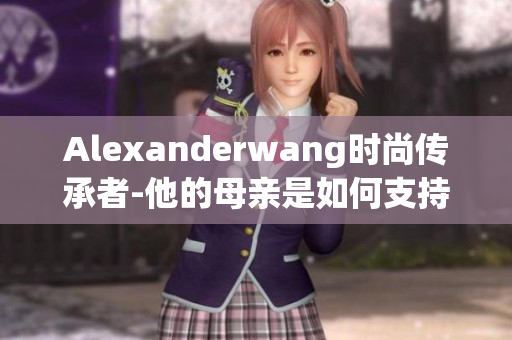 Alexanderwang时尚传承者-他的母亲是如何支持他的