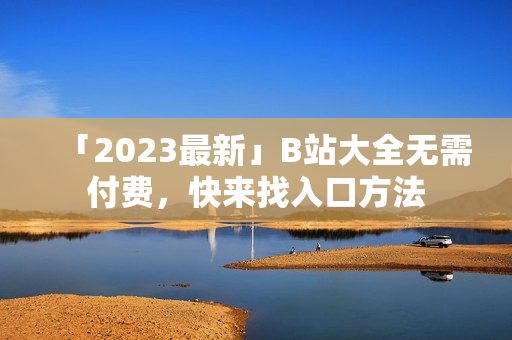「2023最新」B站大全无需付费，快来找入口方法