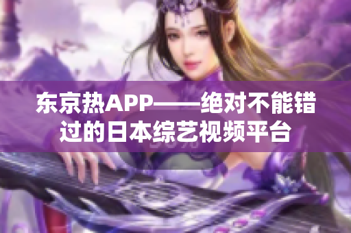 东京热APP——绝对不能错过的日本综艺视频平台
