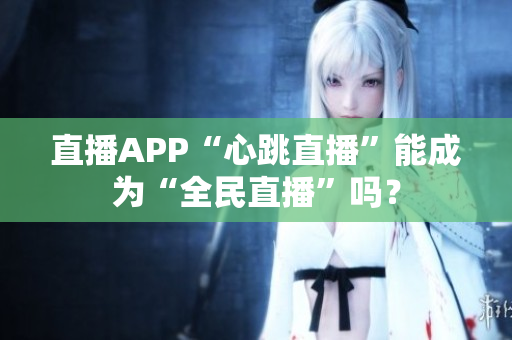 直播APP“心跳直播”能成为“全民直播”吗？