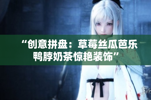 “创意拼盘：草莓丝瓜芭乐鸭脖奶茶惊艳装饰”