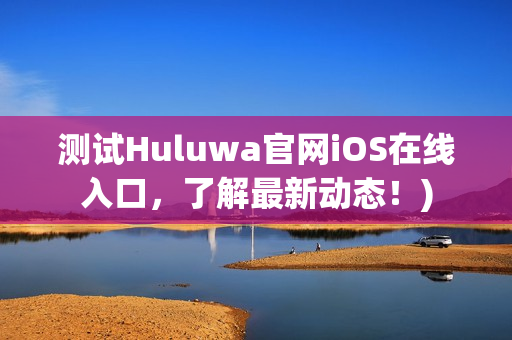 测试Huluwa官网iOS在线入口，了解最新动态！)