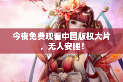 今夜免费观看中国版权大片，无人安睡！