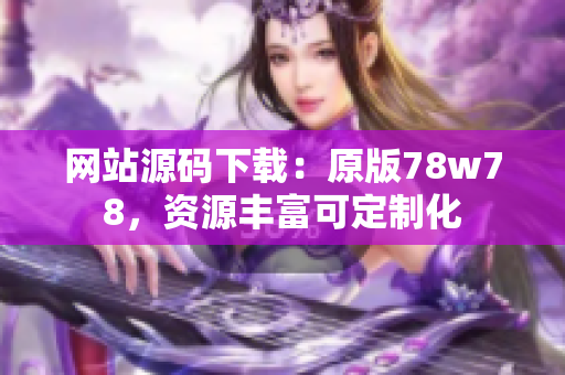 网站源码下载：原版78w78，资源丰富可定制化