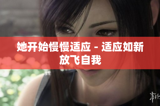 她开始慢慢适应 - 适应如新放飞自我