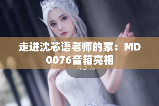 走进沈芯语老师的家：MD0076音箱亮相