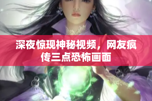 深夜惊现神秘视频，网友疯传三点恐怖画面