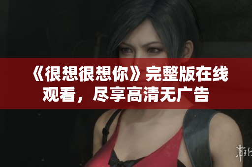 《很想很想你》完整版在线观看，尽享高清无广告