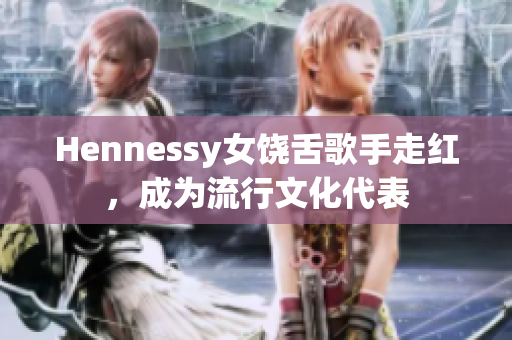 Hennessy女饶舌歌手走红，成为流行文化代表