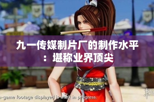 九一传媒制片厂的制作水平：堪称业界顶尖