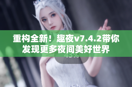 重构全新！趣夜v7.4.2带你发现更多夜间美好世界