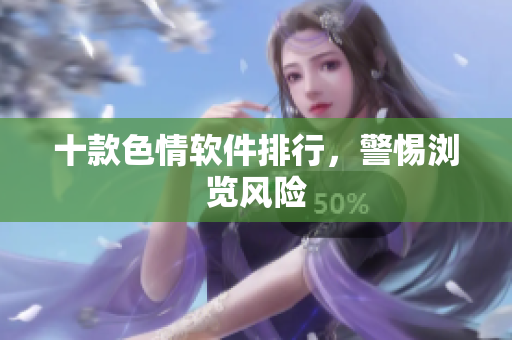 十款色情软件排行，警惕浏览风险