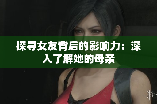 探寻女友背后的影响力：深入了解她的母亲