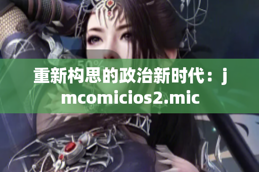 重新构思的政治新时代：jmcomicios2.mic