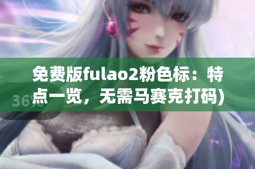 免费版fulao2粉色标：特点一览，无需马赛克打码)