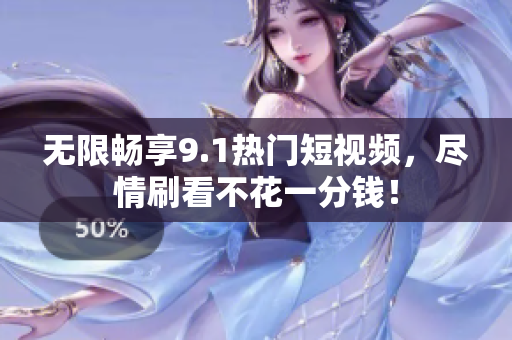 无限畅享9.1热门短视频，尽情刷看不花一分钱！