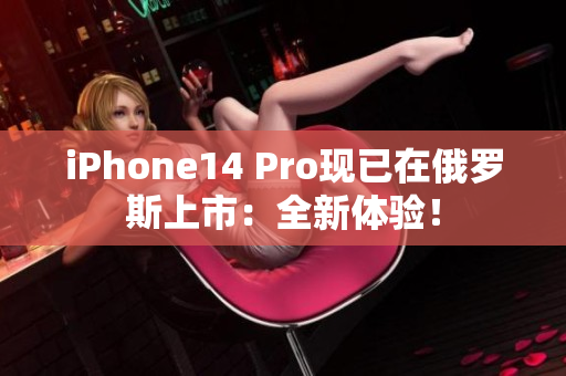 iPhone14 Pro现已在俄罗斯上市：全新体验！