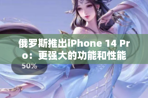 俄罗斯推出iPhone 14 Pro：更强大的功能和性能