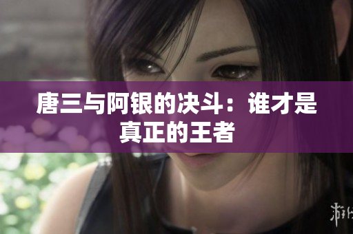 唐三与阿银的决斗：谁才是真正的王者