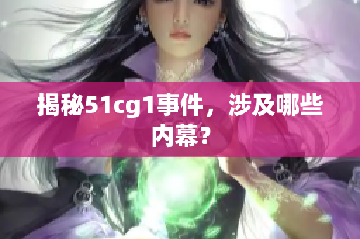 揭秘51cg1事件，涉及哪些内幕？