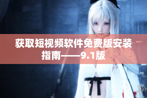 获取短视频软件免费版安装指南——9.1版