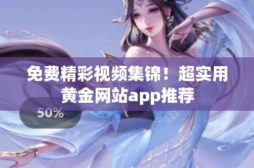 免费精彩视频集锦！超实用黄金网站app推荐
