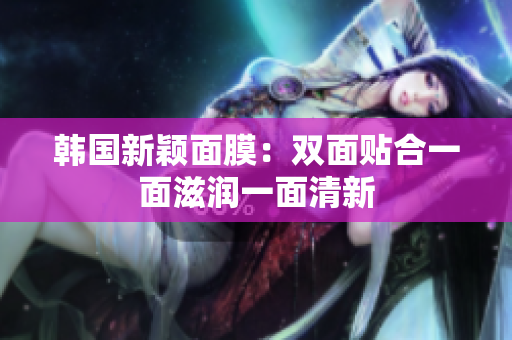 韩国新颖面膜：双面贴合一面滋润一面清新